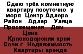 Сдаю трёх комнатную квартиру посуточно, у моря. Центр Адлера. › Район ­ Адлер › Улица ­ Просвещения › Дом ­ 84 › Цена ­ 6 000 - Краснодарский край, Сочи г. Недвижимость » Квартиры аренда посуточно   